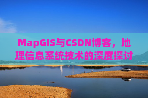 MapGIS与CSDN博客，地理信息系统技术的深度探讨